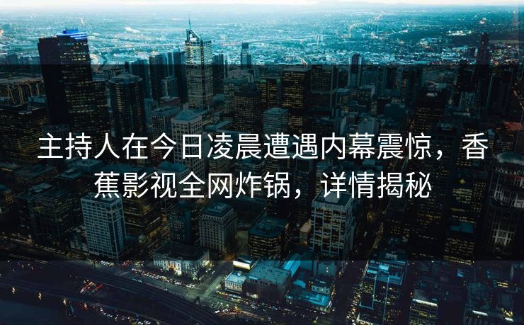 主持人在今日凌晨遭遇内幕震惊,香蕉影视全网炸锅,详情揭秘 主持人在今日凌晨遭遇内幕震惊,香蕉影视全网炸锅,详情揭秘