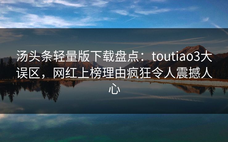汤头条轻量版下载盘点：toutiao3大误区，网红上榜理由疯狂令人震撼人心