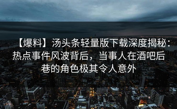 【爆料】汤头条轻量版下载深度揭秘:热点事件风波背后,当事人在酒吧后巷的角色极其令人意外 【爆料】汤头条轻量版下载深度揭秘:热点事件风波背后,当事人在酒吧后巷的角色极其令人意外