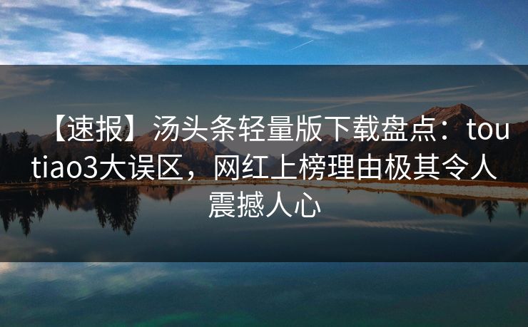 【速报】汤头条轻量版下载盘点：toutiao3大误区，网红上榜理由极其令人震撼人心