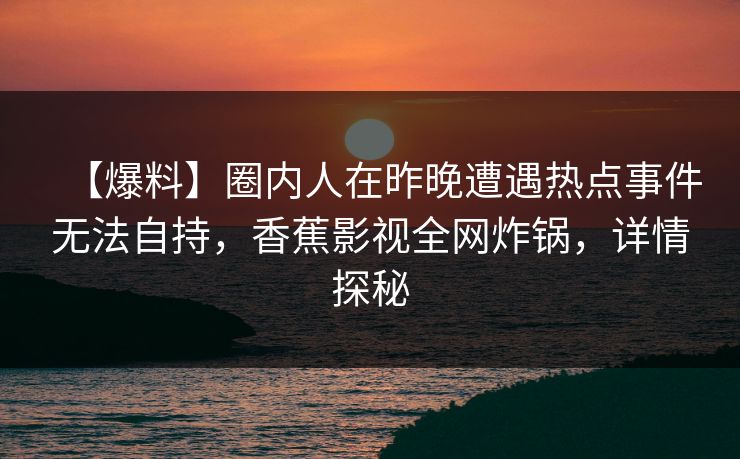 【爆料】圈内人在昨晚遭遇热点事件无法自持,香蕉影视全网炸锅,详情探秘 【爆料】圈内人在昨晚遭遇热点事件无法自持,香蕉影视全网炸锅,详情探秘