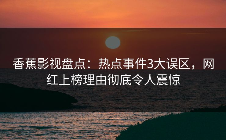 香蕉影视盘点：热点事件3大误区，网红上榜理由彻底令人震惊