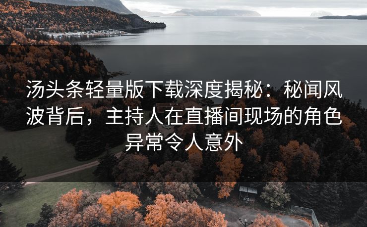 汤头条轻量版下载深度揭秘：秘闻风波背后，主持人在直播间现场的角色异常令人意外