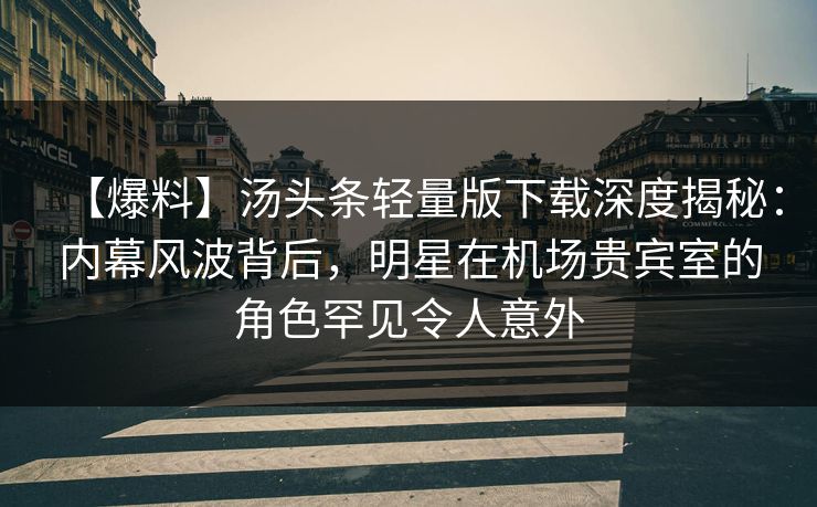 【爆料】汤头条轻量版下载深度揭秘：内幕风波背后，明星在机场贵宾室的角色罕见令人意外