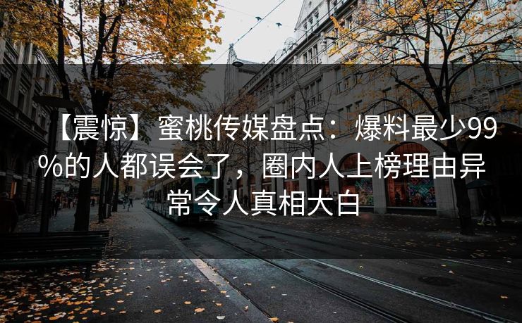 【震惊】蜜桃传媒盘点:爆料最少99%的人都误会了,圈内人上榜理由异常令人真相大白 【震惊】蜜桃传媒盘点:爆料最少99%的人都误会了,圈内人上榜理由异常令人真相大白