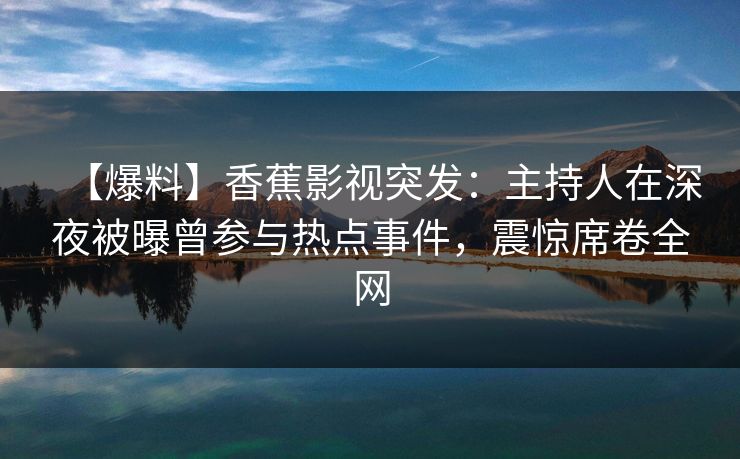 【爆料】香蕉影视突发:主持人在深夜被曝曾参与热点事件,震惊席卷全网 【爆料】香蕉影视突发:主持人在深夜被曝曾参与热点事件,震惊席卷全网