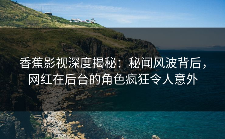香蕉影视深度揭秘：秘闻风波背后，网红在后台的角色疯狂令人意外