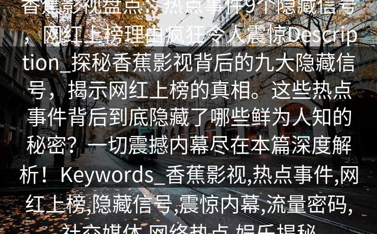 香蕉影视盘点：热点事件9个隐藏信号，网红上榜理由疯狂令人震惊Description_探秘香蕉影视背后的九大隐藏信号，揭示网红上榜的真相。这些热点事件背后到底隐藏了哪些鲜为人知的秘密？一切震撼内幕尽在本篇深度解析！Keywords_香蕉影视,热点事件,网红上榜,隐藏信号,震惊内幕,流量密码,社交媒体,网络热点,娱乐揭秘