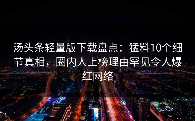 汤头条轻量版下载盘点：猛料10个细节真相，圈内人上榜理由罕见令人爆红网络