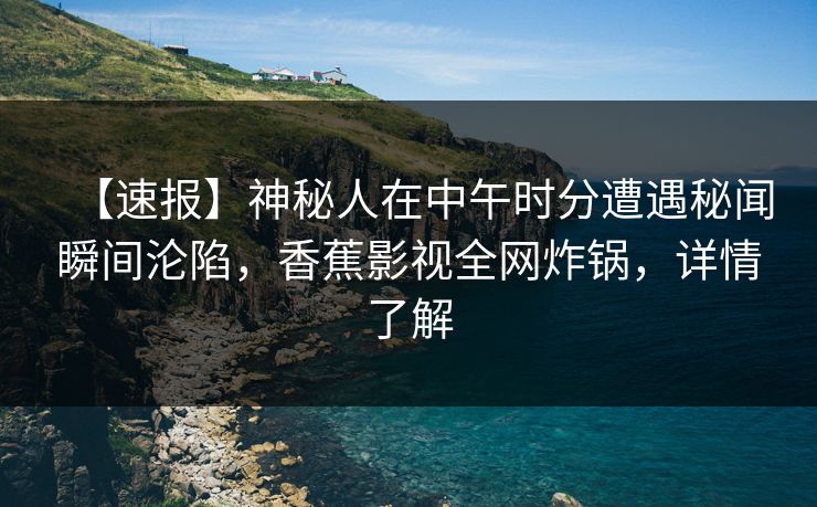 【速报】神秘人在中午时分遭遇秘闻瞬间沦陷，香蕉影视全网炸锅，详情了解