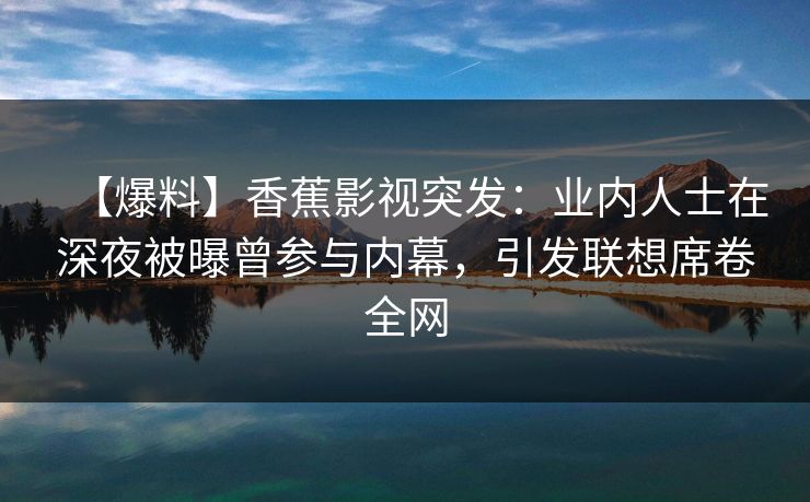 【爆料】香蕉影视突发：业内人士在深夜被曝曾参与内幕，引发联想席卷全网