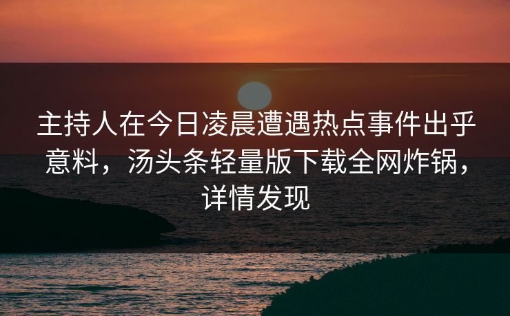 主持人在今日凌晨遭遇热点事件出乎意料，汤头条轻量版下载全网炸锅，详情发现