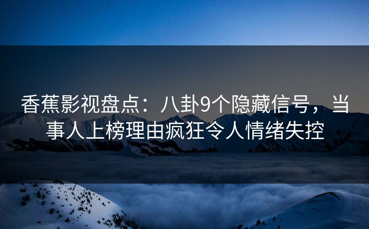 香蕉影视盘点：八卦9个隐藏信号，当事人上榜理由疯狂令人情绪失控