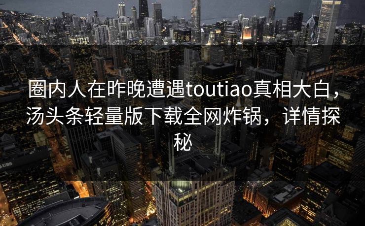 圈内人在昨晚遭遇toutiao真相大白,汤头条轻量版下载全网炸锅,详情探秘 圈内人在昨晚遭遇toutiao真相大白,汤头条轻量版下载全网炸锅,详情探秘