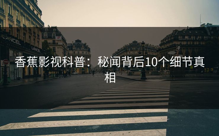 香蕉影视科普：秘闻背后10个细节真相