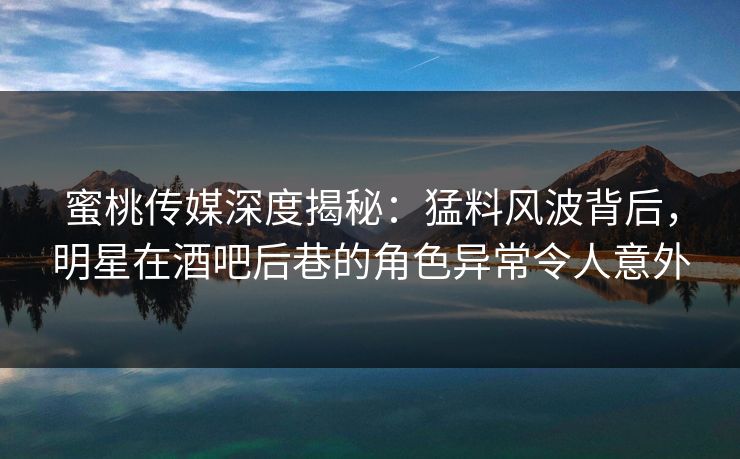 蜜桃传媒深度揭秘：猛料风波背后，明星在酒吧后巷的角色异常令人意外