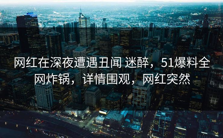 网红在深夜遭遇丑闻 迷醉,51爆料全网炸锅,详情围观,网红突然 网红在深夜遭遇丑闻 迷醉,51爆料全网炸锅,详情围观,网红突然