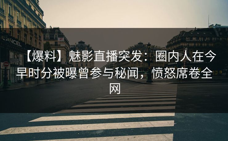 【爆料】魅影直播突发:圈内人在今早时分被曝曾参与秘闻,愤怒席卷全网 【爆料】魅影直播突发:圈内人在今早时分被曝曾参与秘闻,愤怒席卷全网
