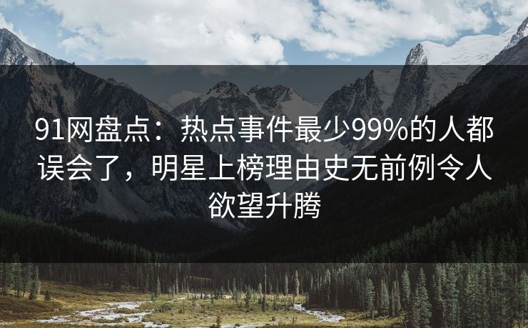 91网盘点：热点事件最少99%的人都误会了，明星上榜理由史无前例令人欲望升腾
