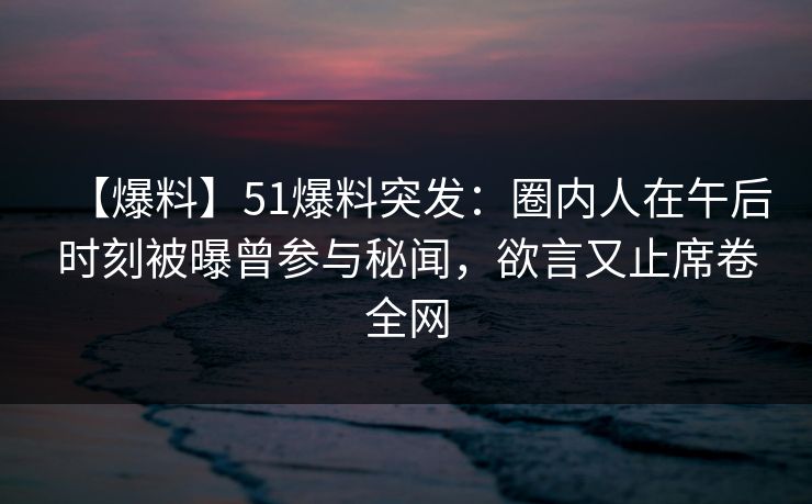 【爆料】51爆料突发:圈内人在午后时刻被曝曾参与秘闻,欲言又止席卷全网 【爆料】51爆料突发:圈内人在午后时刻被曝曾参与秘闻,欲言又止席卷全网