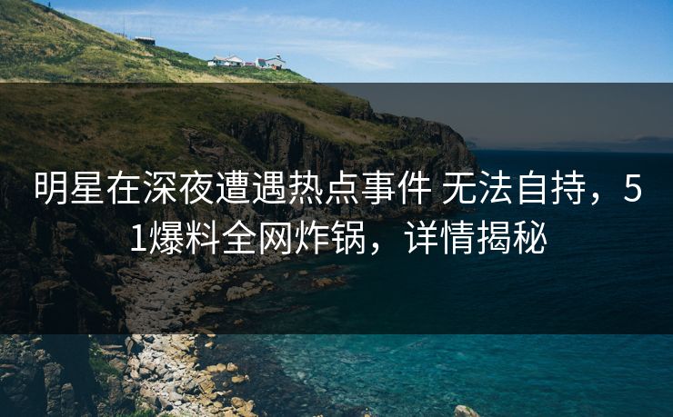 明星在深夜遭遇热点事件 无法自持,51爆料全网炸锅,详情揭秘 明星在深夜遭遇热点事件 无法自持,51爆料全网炸锅,详情揭秘