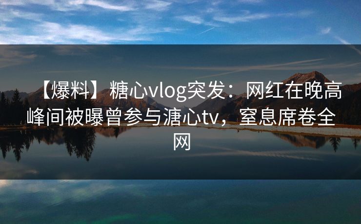 【爆料】糖心vlog突发:网红在晚高峰间被曝曾参与溏心tv,窒息席卷全网 【爆料】糖心vlog突发:网红在晚高峰间被曝曾参与溏心tv,窒息席卷全网