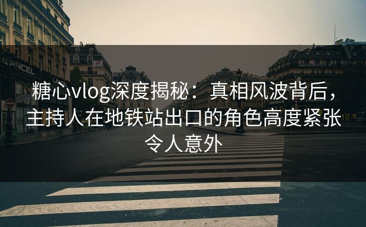 糖心vlog深度揭秘:真相风波背后,主持人在地铁站出口的角色高度紧张令人意外 糖心vlog深度揭秘:真相风波背后,主持人在地铁站出口的角色高度紧张令人意外