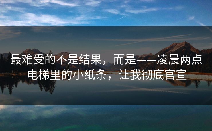 最难受的不是结果，而是——凌晨两点电梯里的小纸条，让我彻底官宣