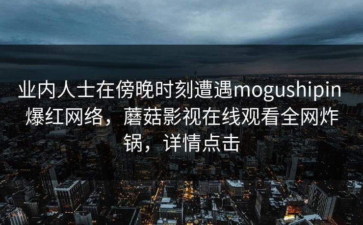 业内人士在傍晚时刻遭遇mogushipin 爆红网络，蘑菇影视在线观看全网炸锅，详情点击
