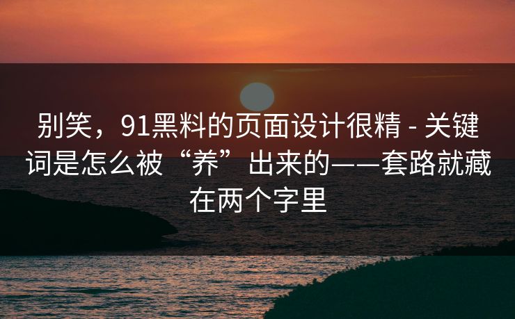 别笑，91黑料的页面设计很精 - 关键词是怎么被“养”出来的——套路就藏在两个字里