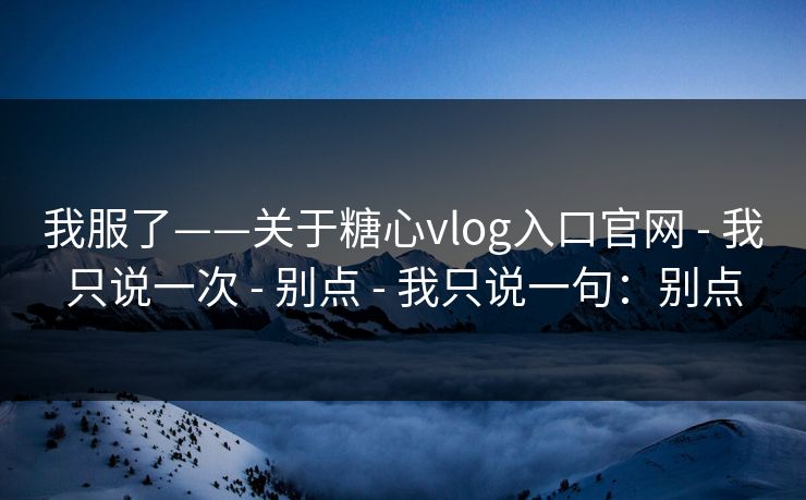 我服了——关于糖心vlog入口官网 - 我只说一次 - 别点 - 我只说一句：别点