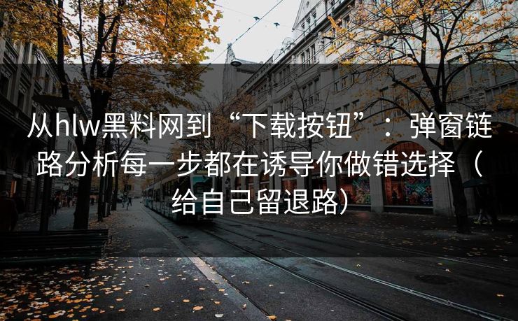 从hlw黑料网到“下载按钮”:弹窗链路分析每一步都在诱导你做错选择(给自己留退路) 从hlw黑料网到“下载按钮”:弹窗链路分析每一步都在诱导你做错选择(给自己留退路)