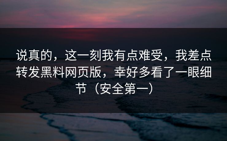 说真的，这一刻我有点难受，我差点转发黑料网页版，幸好多看了一眼细节（安全第一）