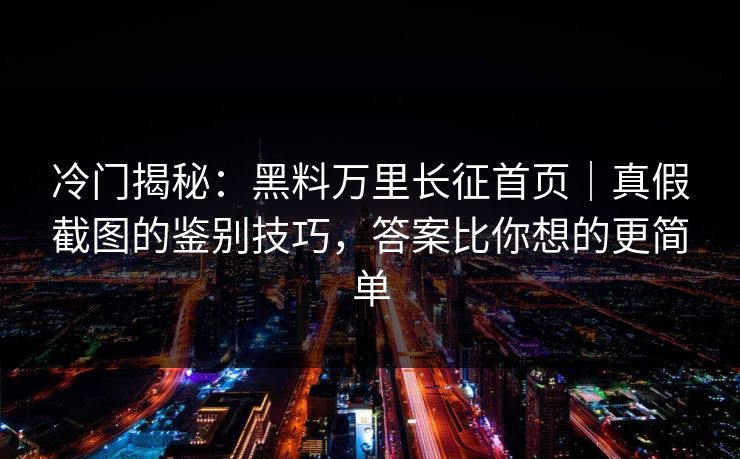 冷门揭秘：黑料万里长征首页｜真假截图的鉴别技巧，答案比你想的更简单