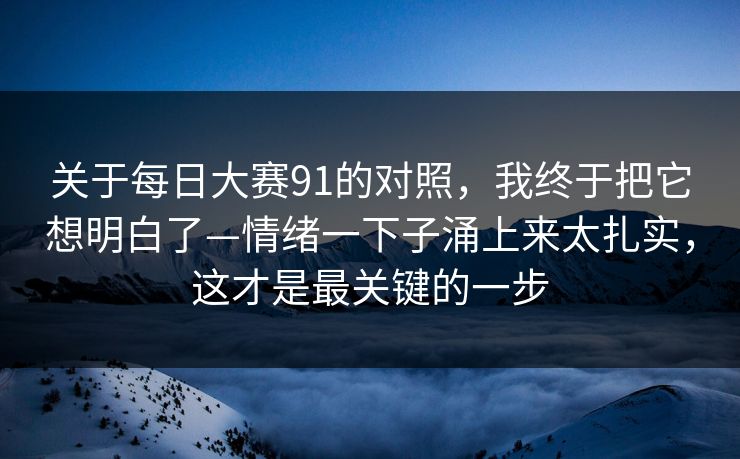 关于每日大赛91的对照,我终于把它想明白了—情绪一下子涌上来太扎实,这才是最关键的一步 关于每日大赛91的对照,我终于把它想明白了—情绪一下子涌上来太扎实,这才是最关键的一步