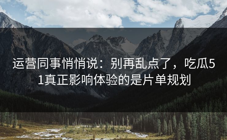 运营同事悄悄说：别再乱点了，吃瓜51真正影响体验的是片单规划