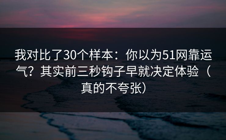 我对比了30个样本:你以为51网靠运气?其实前三秒钩子早就决定体验(真的不夸张) 我对比了30个样本:你以为51网靠运气?其实前三秒钩子早就决定体验(真的不夸张)
