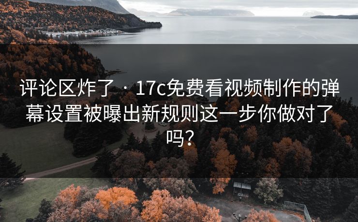 评论区炸了 · 17c免费看视频制作的弹幕设置被曝出新规则这一步你做对了吗? 评论区炸了 · 17c免费看视频制作的弹幕设置被曝出新规则这一步你做对了吗?