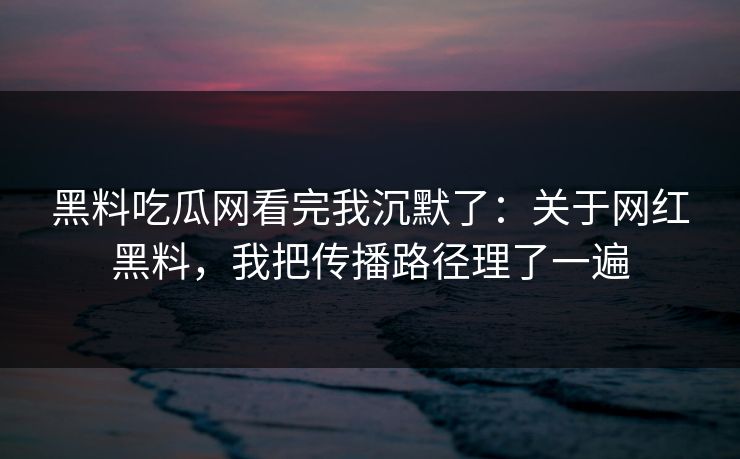 黑料吃瓜网看完我沉默了：关于网红黑料，我把传播路径理了一遍