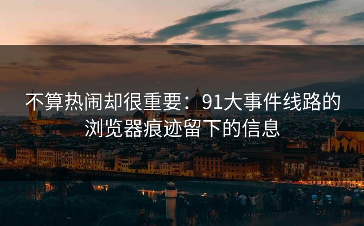 不算热闹却很重要：91大事件线路的浏览器痕迹留下的信息