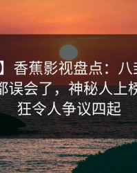 【紧急】香蕉影视盘点：八卦最少99%的人都误会了，神秘人上榜理由疯狂令人争议四起
