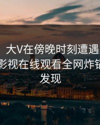 【独家】大V在傍晚时刻遭遇八卦 脸红，蘑菇影视在线观看全网炸锅，详情发现