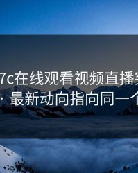 凌晨 · 17c在线观看视频直播突然冲上热榜 · 最新动向指向同一个细节