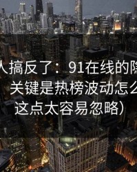 90%的人搞反了：91在线的隐藏选项不神秘，关键是热榜波动怎么理解（这点太容易忽略）