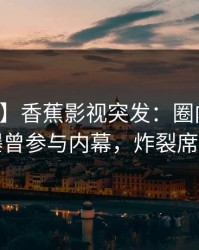 【爆料】香蕉影视突发：圈内人在深夜被曝曾参与内幕，炸裂席卷全网