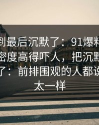 有人看到最后沉默了：91爆料猛料吃瓜细节密度高得吓人，把沉默的人都逼出来了：前排围观的人都说这次不太一样
