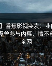 【爆料】香蕉影视突发：业内人士在昨晚被曝曾参与内幕，情不自禁席卷全网