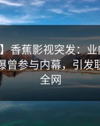 【爆料】香蕉影视突发：业内人士在深夜被曝曾参与内幕，引发联想席卷全网