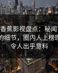 {独家】香蕉影视盘点：秘闻7个你从没注意的细节，圈内人上榜理由异常令人出乎意料