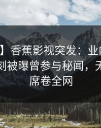 【爆料】香蕉影视突发：业内人士在傍晚时刻被曝曾参与秘闻，无法自持席卷全网